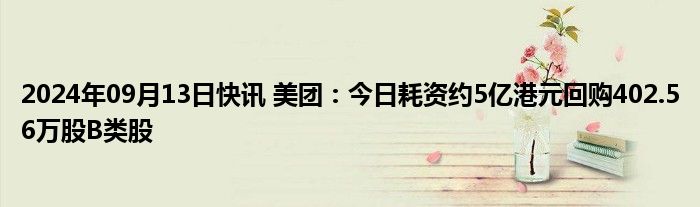 2024年09月13日快讯 美团：今日耗资约5亿港元回购402.56万股B类股