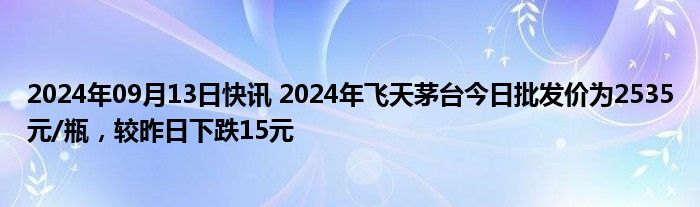 2024年09月13日快讯 2024年飞天茅台今日批发价为2535元/瓶，较昨日下跌15元