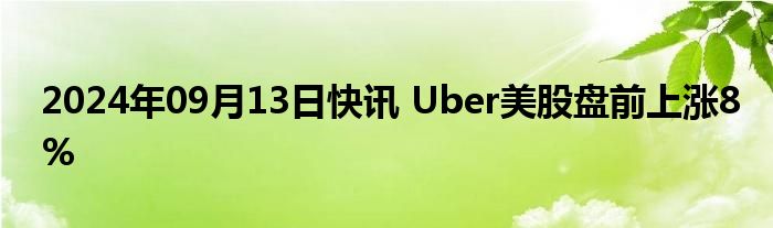 2024年09月13日快讯 Uber美股盘前上涨8%