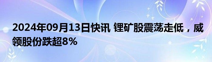 2024年09月13日快讯 锂矿股震荡走低，威领股份跌超8%