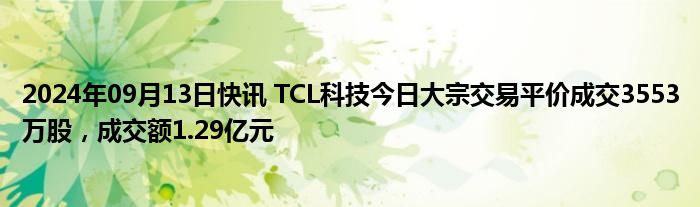 2024年09月13日快讯 TCL科技今日大宗交易平价成交3553万股，成交额1.29亿元