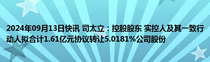 2024年09月13日快讯 司太立：控股股东 实控人及其一致行动人拟合计1.61亿元协议转让5.0181%公司股份