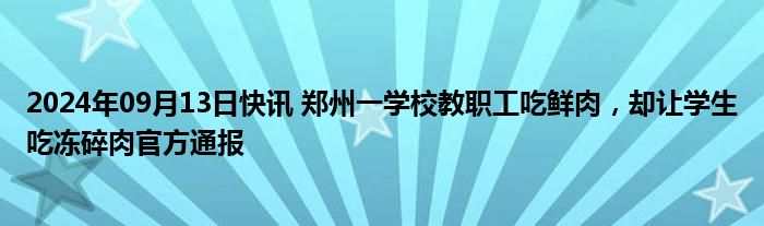 2024年09月13日快讯 郑州一学校教职工吃鲜肉，却让学生吃冻碎肉官方通报