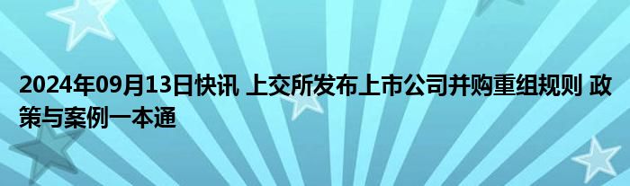 2024年09月13日快讯 上交所发布上市公司并购重组规则 政策与案例一本通