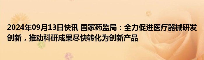 2024年09月13日快讯 国家药监局：全力促进医疗器械研发创新，推动科研成果尽快转化为创新产品