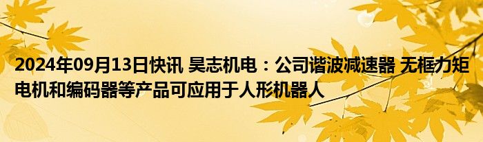 2024年09月13日快讯 昊志机电：公司谐波减速器 无框力矩电机和编码器等产品可应用于人形机器人