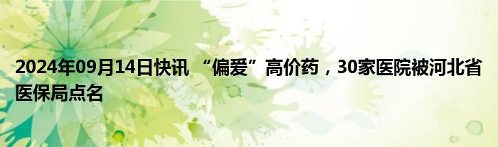 2024年09月14日快讯 “偏爱”高价药，30家医院被河北省医保局点名