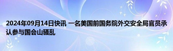 2024年09月14日快讯 一名美国前国务院外交安全局官员承认参与国会山骚乱