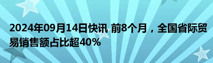 2024年09月14日快讯 前8个月，全国省际贸易销售额占比超40%