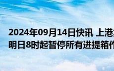 2024年09月14日快讯 上港集团：受台风影响，洋山港地区明日8时起暂停所有进提箱作业