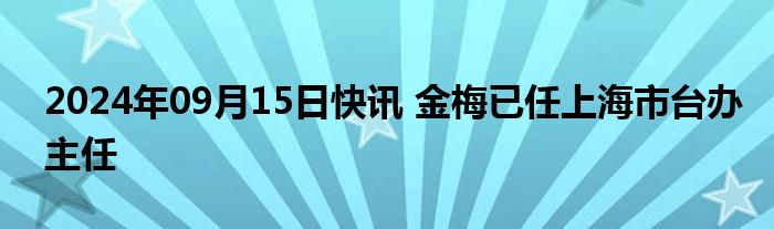 2024年09月15日快讯 金梅已任上海市台办主任