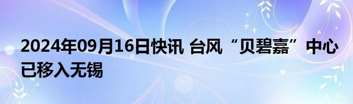 2024年09月16日快讯 台风“贝碧嘉”中心已移入无锡