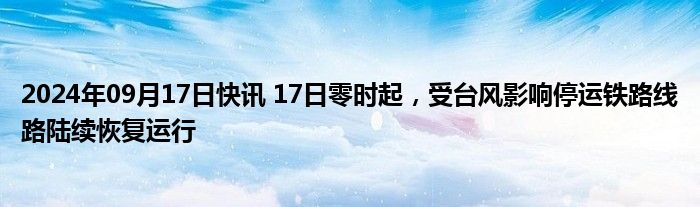 2024年09月17日快讯 17日零时起，受台风影响停运铁路线路陆续恢复运行