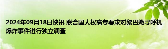 2024年09月18日快讯 联合国人权高专要求对黎巴嫩寻呼机爆炸事件进行独立调查