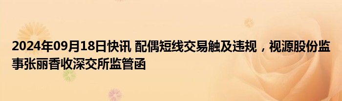 2024年09月18日快讯 配偶短线交易触及违规，视源股份监事张丽香收深交所监管函