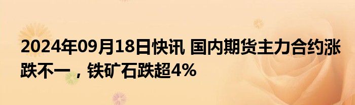 2024年09月18日快讯 国内期货主力合约涨跌不一，铁矿石跌超4%