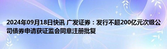 2024年09月18日快讯 广发证券：发行不超200亿元次级公司债券申请获证监会同意注册批复