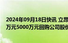 2024年09月18日快讯 立昂微：实控人 董事长提议以4000万元5000万元回购公司股份