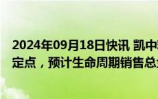 2024年09月18日快讯 凯中精密：获欧洲某车企新能源项目定点，预计生命周期销售总金额约4.6亿元