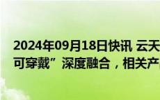 2024年09月18日快讯 云天励飞：正在探索“大模型+智能可穿戴”深度融合，相关产品已立项研发