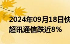 2024年09月18日快讯 Sora概念持续走低，超讯通信跌近8%