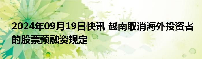 2024年09月19日快讯 越南取消海外投资者的股票预融资规定