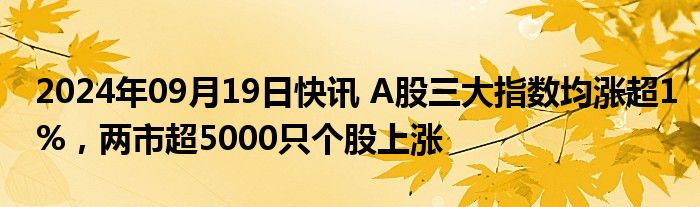 2024年09月19日快讯 A股三大指数均涨超1%，两市超5000只个股上涨