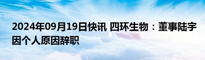 2024年09月19日快讯 四环生物：董事陆宇因个人原因辞职