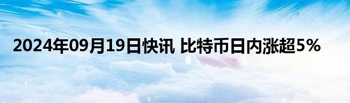 2024年09月19日快讯 比特币日内涨超5%