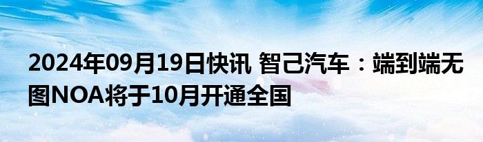 2024年09月19日快讯 智己汽车：端到端无图NOA将于10月开通全国