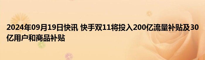 2024年09月19日快讯 快手双11将投入200亿流量补贴及30亿用户和商品补贴