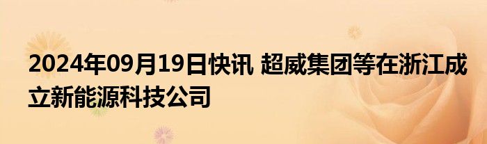 2024年09月19日快讯 超威集团等在浙江成立新能源科技公司