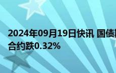 2024年09月19日快讯 国债期货收盘全线下跌，30年期主力合约跌0.32%