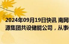 2024年09月19日快讯 南网科技：拟出资2亿元与广东省能源集团共设储能公司，从事储能资产投资以及股权投资业务