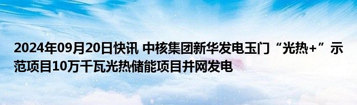 2024年09月20日快讯 中核集团新华发电玉门“光热+”示范项目10万千瓦光热储能项目并网发电