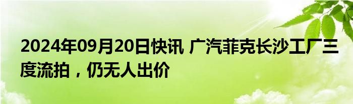 2024年09月20日快讯 广汽菲克长沙工厂三度流拍，仍无人出价