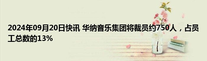 2024年09月20日快讯 华纳音乐集团将裁员约750人，占员工总数的13%