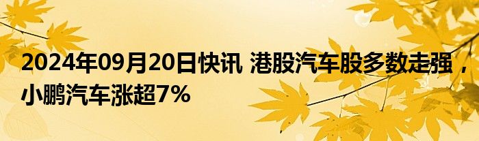 2024年09月20日快讯 港股汽车股多数走强，小鹏汽车涨超7%