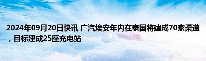 2024年09月20日快讯 广汽埃安年内在泰国将建成70家渠道，目标建成25座充电站