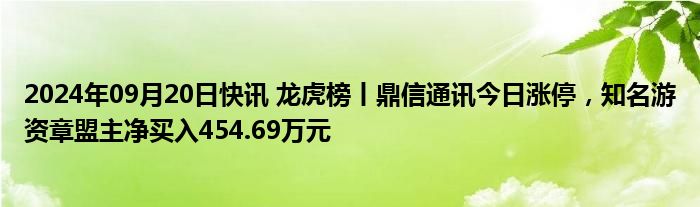 2024年09月20日快讯 龙虎榜丨鼎信通讯今日涨停，知名游资章盟主净买入454.69万元