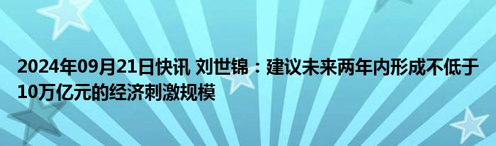 2024年09月21日快讯 刘世锦：建议未来两年内形成不低于10万亿元的经济刺激规模