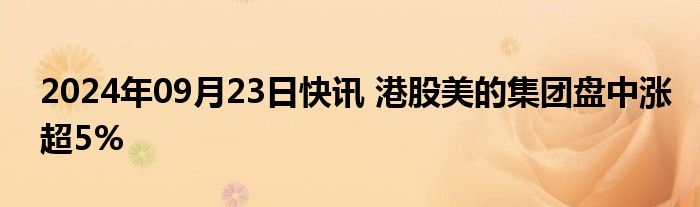 2024年09月23日快讯 港股美的集团盘中涨超5%