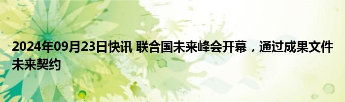 2024年09月23日快讯 联合国未来峰会开幕，通过成果文件未来契约