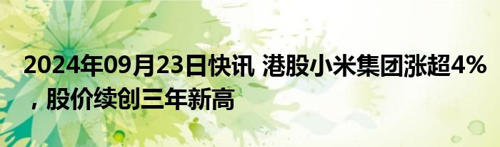 2024年09月23日快讯 港股小米集团涨超4%，股价续创三年新高