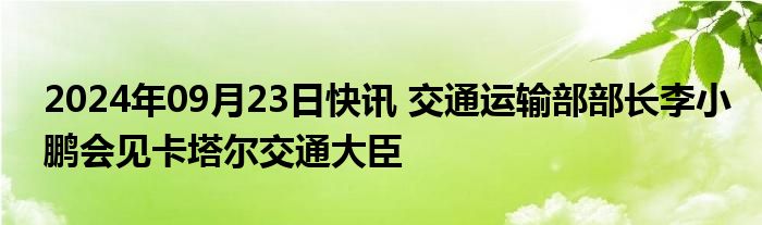 2024年09月23日快讯 交通运输部部长李小鹏会见卡塔尔交通大臣