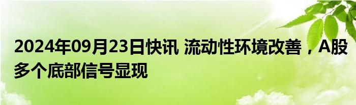 2024年09月23日快讯 流动性环境改善，A股多个底部信号显现