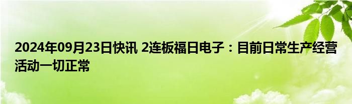 2024年09月23日快讯 2连板福日电子：目前日常生产经营活动一切正常