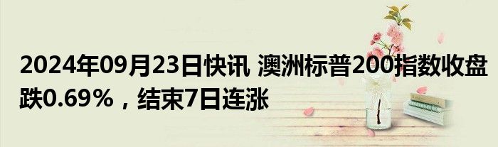 2024年09月23日快讯 澳洲标普200指数收盘跌0.69%，结束7日连涨