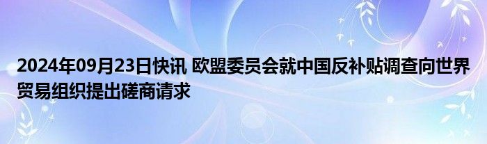 2024年09月23日快讯 欧盟委员会就中国反补贴调查向世界贸易组织提出磋商请求