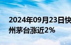 2024年09月23日快讯 白酒股震荡拉升，贵州茅台涨近2%